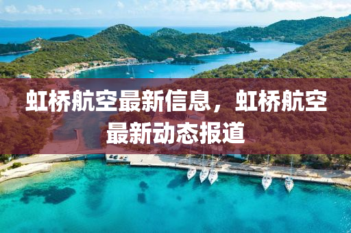 虹橋(qiao)航(hang)空最(zui)新(xin)信(xin)息，虹(hong)橋(qiao)航空(kong)最新動態報道