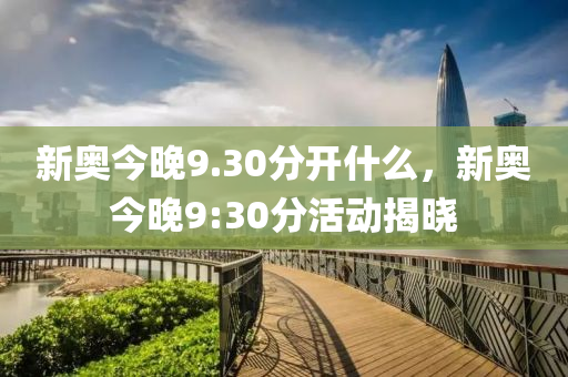 新奧(ao)今晚9.30分開(kai)什(shen)麼(me)，新(xin)奧(ao)今(jin)晚9:30分(fen)活(huo)動揭曉(xiao)