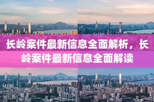 長嶺(ling)案件(jian)最新信(xin)息全(quan)麵(mian)解(jie)析，長(zhang)嶺(ling)案(an)件(jian)最(zui)新(xin)信息全麵解讀