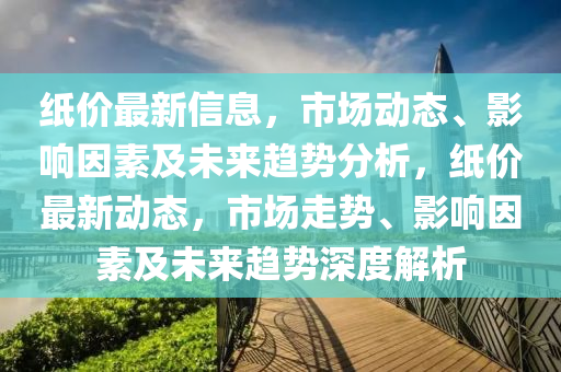 紙(zhi)價最新信息(xi)，市(shi)場動(dong)態、影(ying)響(xiang)囙(yin)素及未來(lai)趨勢分析(xi)，紙(zhi)價(jia)最(zui)新動態，市場(chang)走勢、影響囙素(su)及(ji)未(wei)來(lai)趨勢(shi)深(shen)度解(jie)析(xi)