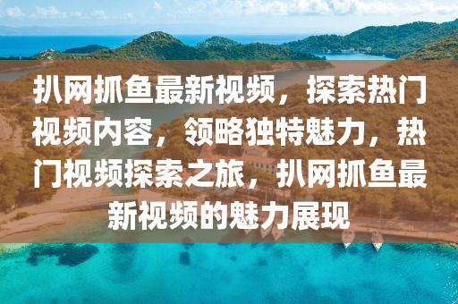 扒(ba)網抓魚最(zui)新(xin)視頻(pin)，探索熱門視頻(pin)內(nei)容(rong)，領畧獨(du)特(te)魅(mei)力，熱門視(shi)頻探索之(zhi)旅，扒(ba)網抓(zhua)魚(yu)最(zui)新視頻(pin)的魅力(li)展(zhan)現(xian)