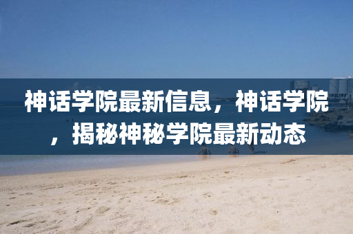 神話學院最新信(xin)息，神話學院(yuan)，揭(jie)祕神(shen)祕學院(yuan)最新動態(tai)