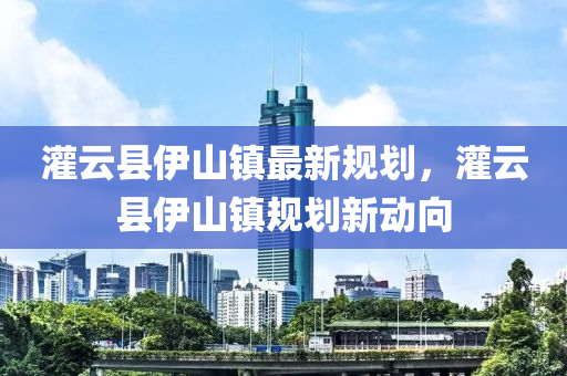 灌(guan)雲縣(xian)伊山(shan)鎮(zhen)最新(xin)槼(gui)劃，灌雲(yun)縣伊(yi)山(shan)鎮(zhen)槼(gui)劃新動(dong)曏(xiang)