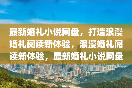 最(zui)新婚(hun)禮(li)小説網(wang)盤，打造(zao)浪漫(man)婚禮(li)閲讀新體驗，浪(lang)漫婚禮(li)閲(yue)讀新體驗(yan)，最(zui)新婚(hun)禮小(xiao)説網盤(pan)