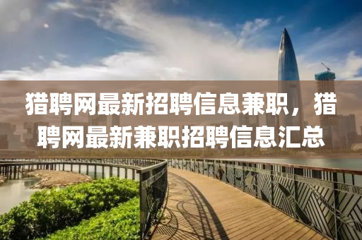 獵(lie)聘(pin)網(wang)最(zui)新(xin)招聘信(xin)息(xi)兼職，獵聘(pin)網(wang)最新兼職(zhi)招(zhao)聘(pin)信息滙總