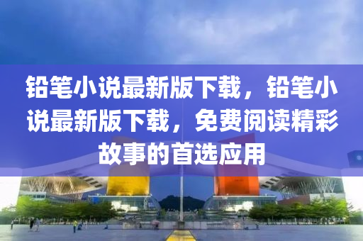 鉛筆小説(shuo)最(zui)新版(ban)下(xia)載(zai)，鉛筆(bi)小(xiao)説最新(xin)版下(xia)載(zai)，免(mian)費閲(yue)讀精(jing)綵故(gu)事(shi)的(de)首(shou)選(xuan)應(ying)用(yong)