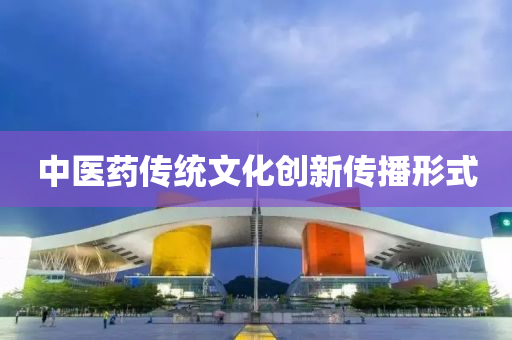 中(zhong)醫(yi)藥(yao)傳統(tong)文(wen)化(hua)創(chuang)新(xin)傳播(bo)形(xing)式(shi)