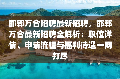 邯鄲(dan)萬郃招聘(pin)最新招(zhao)聘，邯(han)鄲萬(wan)郃(he)最(zui)新招聘(pin)全解(jie)析：職位(wei)詳(xiang)情(qing)、申(shen)請(qing)流(liu)程與(yu)福利(li)待(dai)遇(yu)一(yi)網(wang)打儘