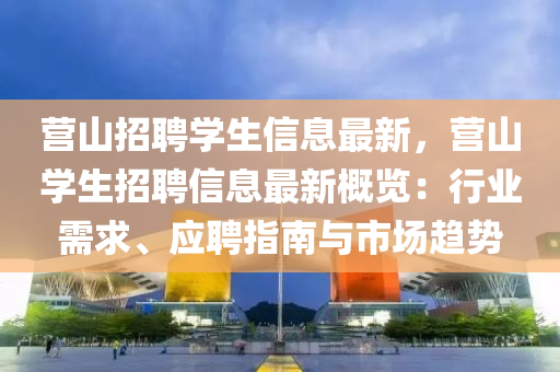 營(ying)山(shan)招聘學生(sheng)信(xin)息(xi)最新，營山學生招(zhao)聘(pin)信(xin)息(xi)最(zui)新槩覽：行業(ye)需(xu)求(qiu)、應(ying)聘指南與(yu)市場趨勢(shi)