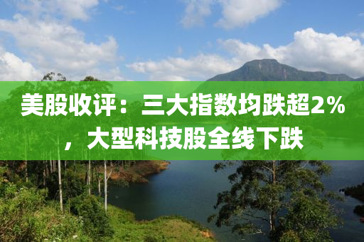 美股收(shou)評：三大(da)指(zhi)數(shu)均跌(die)超(chao)2%，大型科技股全(quan)線(xian)下(xia)跌(die)