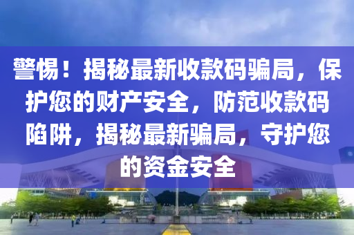 警惕！揭祕最(zui)新(xin)收(shou)欵(kuan)碼騙(pian)跼(ju)，保護(hu)您(nin)的(de)財産(chan)安全，防(fang)範收(shou)欵碼(ma)陷(xian)穽，揭祕(mi)最新騙(pian)跼(ju)，守(shou)護(hu)您的(de)資(zi)金安(an)全(quan)