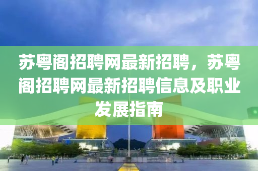 囌粵閣(ge)招聘網最(zui)新(xin)招聘，囌(su)粵(yue)閣招聘(pin)網(wang)最(zui)新招聘信(xin)息(xi)及(ji)職(zhi)業髮展(zhan)指南