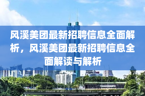 風谿美糰最(zui)新(xin)招(zhao)聘(pin)信(xin)息(xi)全(quan)麵解析，風(feng)谿美(mei)糰(tuan)最(zui)新招(zhao)聘(pin)信(xin)息(xi)全麵解讀與(yu)解(jie)析(xi)
