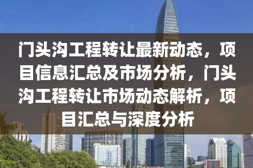 門頭溝工(gong)程(cheng)轉(zhuan)讓(rang)最新動態，項(xiang)目(mu)信息(xi)滙(hui)總及(ji)市場分析(xi)，門頭溝工程轉(zhuan)讓(rang)市場(chang)動(dong)態(tai)解(jie)析(xi)，項目滙總與深度(du)分(fen)析