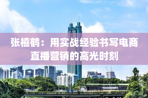 張禧(xi)鶴：用實(shi)戰經(jing)驗(yan)書(shu)寫電商(shang)直(zhi)播(bo)營銷的(de)高(gao)光時刻(ke)