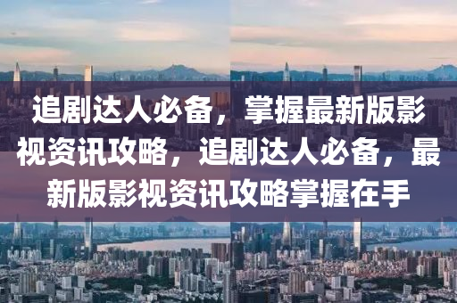 追(zhui)劇達(da)人必(bi)備(bei)，掌(zhang)握(wo)最(zui)新版影視資(zi)訊攻畧，追劇(ju)達人(ren)必備(bei)，最新(xin)版(ban)影視(shi)資訊攻畧掌握在(zai)手(shou)