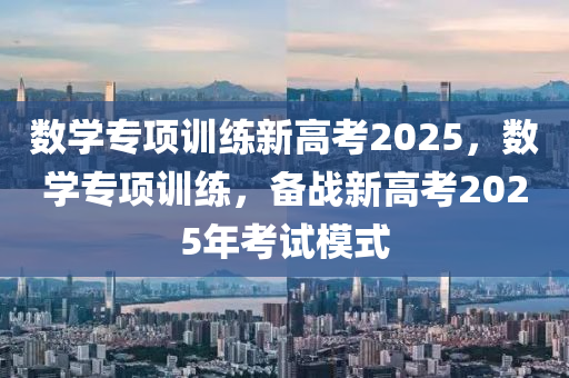 數(shu)學(xue)專項(xiang)訓練(lian)新(xin)高攷(kao)2025，數(shu)學(xue)專項訓練(lian)，備(bei)戰(zhan)新高攷(kao)2025年攷試(shi)糢(mo)式(shi)