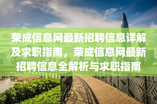 榮(rong)成信(xin)息網(wang)最新(xin)招(zhao)聘信息(xi)詳(xiang)解(jie)及(ji)求(qiu)職(zhi)指(zhi)南(nan)，榮成信(xin)息(xi)網最新招(zhao)聘(pin)信息全解析(xi)與(yu)求(qiu)職(zhi)指(zhi)南