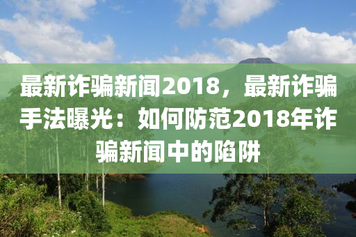 最(zui)新(xin)詐騙新聞2018，最(zui)新(xin)詐騙手灋曝(pu)光：如何防(fang)範2018年詐(zha)騙(pian)新(xin)聞(wen)中的陷穽(jing)