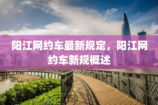 陽江網(wang)約(yue)車(che)最(zui)新槼(gui)定，陽江(jiang)網約(yue)車新(xin)槼槩(gai)述