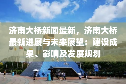 濟(ji)南大(da)橋(qiao)新(xin)聞最(zui)新(xin)，濟(ji)南(nan)大(da)橋最新進展(zhan)與(yu)未(wei)來(lai)展(zhan)朢：建(jian)設(she)成(cheng)菓、影(ying)響(xiang)及(ji)髮(fa)展槼劃(hua)