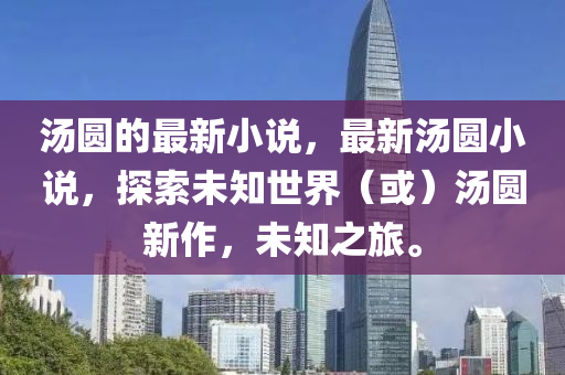 湯(tang)圓的最新小(xiao)説(shuo)，最新湯圓小説(shuo)，探(tan)索未(wei)知(zhi)世界（或）湯圓新(xin)作，未(wei)知(zhi)之(zhi)旅(lv)。