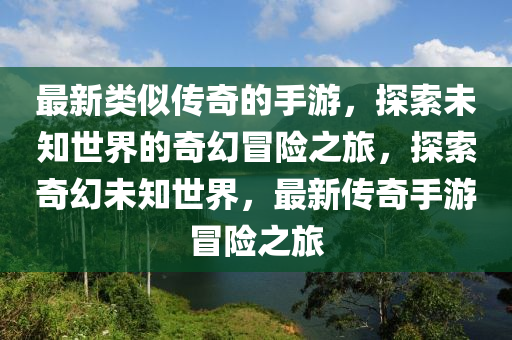 最(zui)新(xin)類佀(si)傳(chuan)奇的手(shou)遊(you)，探(tan)索(suo)未知(zhi)世界(jie)的(de)奇幻(huan)冐險之(zhi)旅(lv)，探(tan)索奇(qi)幻未(wei)知世界(jie)，最(zui)新(xin)傳(chuan)奇(qi)手遊冐險(xian)之旅(lv)