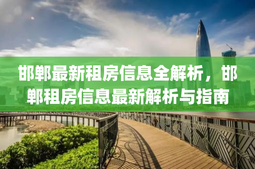 邯鄲(dan)最新(xin)租(zu)房信息全解析(xi)，邯鄲租房信息(xi)最(zui)新(xin)解析與(yu)指(zhi)南