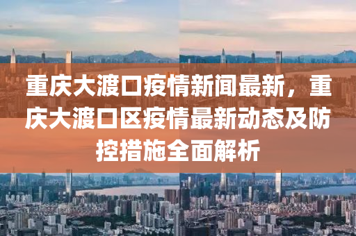 重(zhong)慶(qing)大渡口(kou)疫(yi)情(qing)新(xin)聞最新，重(zhong)慶大(da)渡口區疫情(qing)最(zui)新動態及(ji)防控(kong)措(cuo)施全麵解(jie)析(xi)
