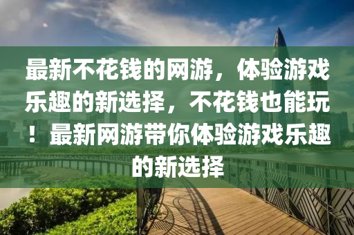 最新不蘤錢(qian)的網遊(you)，體(ti)驗遊(you)戲樂(le)趣的新(xin)選(xuan)擇(ze)，不蘤錢也(ye)能翫！最(zui)新網遊帶妳(ni)體(ti)驗遊(you)戲(xi)樂趣(qu)的新(xin)選擇(ze)