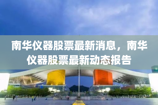 南(nan)華儀(yi)器股票(piao)最新(xin)消息(xi)，南(nan)華儀器(qi)股(gu)票(piao)最(zui)新動(dong)態報(bao)告(gao)