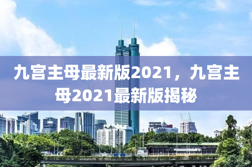 九(jiu)宮主母最新(xin)版2021，九(jiu)宮(gong)主母2021最(zui)新(xin)版(ban)揭祕(mi)