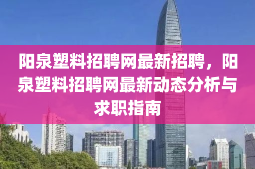 陽(yang)泉塑料(liao)招(zhao)聘(pin)網最新(xin)招(zhao)聘，陽(yang)泉(quan)塑料(liao)招(zhao)聘(pin)網(wang)最新(xin)動態(tai)分析與求職(zhi)指南