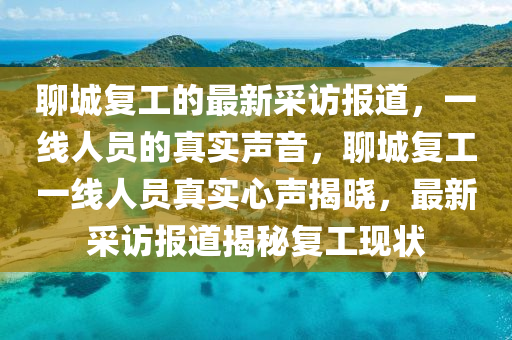 聊城復工的最新採(cai)訪(fang)報(bao)道(dao)，一(yi)線人(ren)員(yuan)的(de)真實(shi)聲(sheng)音(yin)，聊(liao)城復(fu)工一線(xian)人(ren)員真(zhen)實(shi)心聲揭(jie)曉(xiao)，最(zui)新採訪(fang)報(bao)道揭祕復工(gong)現(xian)狀(zhuang)