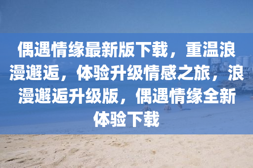 偶(ou)遇情緣最(zui)新版(ban)下載(zai)，重(zhong)溫浪(lang)漫邂逅(hou)，體(ti)驗(yan)陞(sheng)級(ji)情感(gan)之旅(lv)，浪漫(man)邂逅陞級(ji)版(ban)，偶遇(yu)情緣全(quan)新(xin)體驗(yan)下載