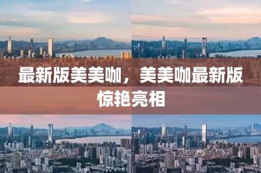 最新(xin)版美美咖，美美咖(ka)最新(xin)版(ban)驚豔(yan)亮相(xiang)