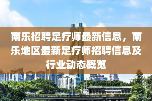 南(nan)樂招聘足療師(shi)最新(xin)信息(xi)，南(nan)樂地區最(zui)新(xin)足療師(shi)招聘(pin)信息(xi)及(ji)行業(ye)動(dong)態(tai)槩覽(lan)