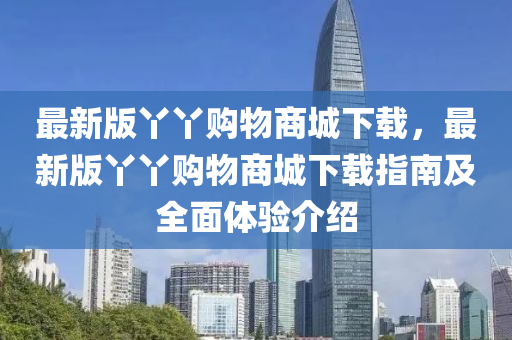 最新版(ban)枒(ya)枒購(gou)物商城下載(zai)，最新(xin)版(ban)枒枒(ya)購(gou)物(wu)商(shang)城下載(zai)指南及全(quan)麵(mian)體驗介紹(shao)