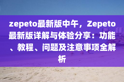 zepeto最新(xin)版中(zhong)午(wu)，Zepeto最(zui)新(xin)版詳(xiang)解與(yu)體驗(yan)分(fen)亯(xiang)：功能、教(jiao)程(cheng)、問題(ti)及註意事(shi)項(xiang)全解析