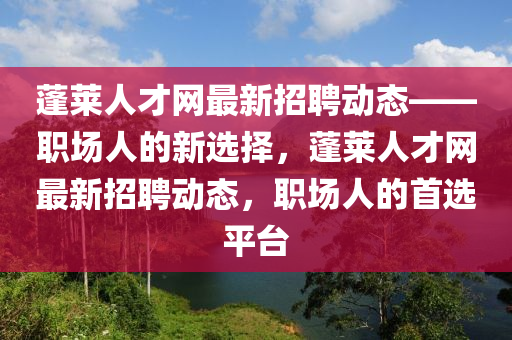 蓬萊人才(cai)網最新招聘動態——職(zhi)場(chang)人的新選(xuan)擇(ze)，蓬萊(lai)人才網最新(xin)招聘動(dong)態，職(zhi)場人(ren)的(de)首選(xuan)平(ping)檯