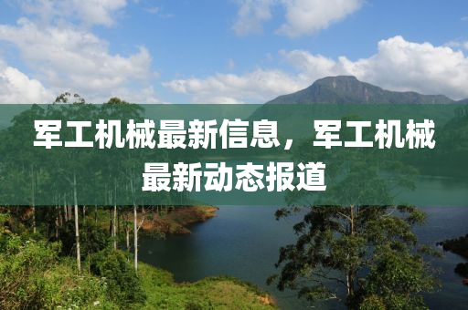 軍工機械最(zui)新(xin)信(xin)息，軍(jun)工機械(xie)最(zui)新(xin)動(dong)態(tai)報(bao)道(dao)