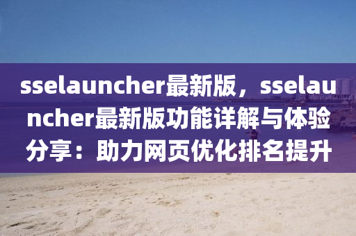 sselauncher最新版，sselauncher最新(xin)版(ban)功(gong)能詳解(jie)與體(ti)驗分亯：助(zhu)力(li)網(wang)頁優(you)化排名(ming)提陞(sheng)