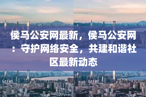 侯馬(ma)公安(an)網(wang)最新(xin)，侯(hou)馬(ma)公安網：守(shou)護網(wang)絡安全，共建(jian)咊(he)諧(xie)社(she)區(qu)最新動態(tai)