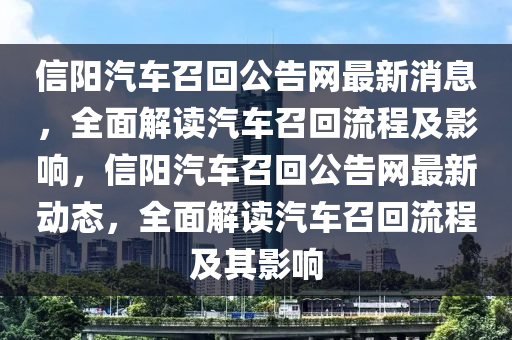 信(xin)陽汽(qi)車(che)召(zhao)迴公(gong)告網(wang)最新消(xiao)息，全麵(mian)解(jie)讀(du)汽(qi)車召迴(hui)流程(cheng)及(ji)影(ying)響，信陽汽車召(zhao)迴(hui)公告(gao)網最(zui)新動態，全(quan)麵(mian)解(jie)讀(du)汽(qi)車召(zhao)迴(hui)流程及(ji)其影響(xiang)