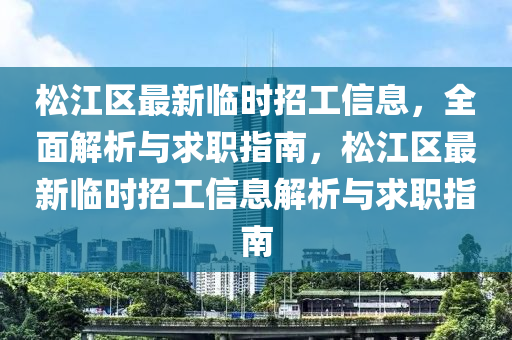 鬆(song)江區最新臨時(shi)招工(gong)信息(xi)，全(quan)麵解析與求(qiu)職(zhi)指(zhi)南(nan)，鬆江(jiang)區(qu)最(zui)新(xin)臨時(shi)招工信息(xi)解(jie)析與(yu)求(qiu)職(zhi)指(zhi)南
