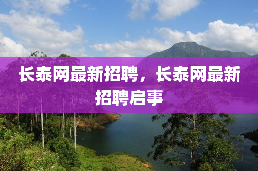 長(zhang)泰網(wang)最(zui)新招聘(pin)，長(zhang)泰(tai)網(wang)最(zui)新招聘啟(qi)事(shi)