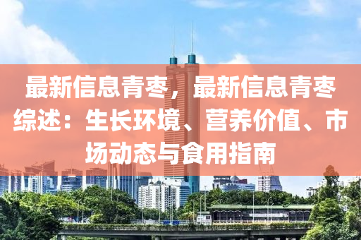 最(zui)新信息青(qing)棗，最(zui)新(xin)信息(xi)青(qing)棗(zao)綜(zong)述(shu)：生(sheng)長環境(jing)、營(ying)養價值(zhi)、市場動(dong)態與(yu)食用指(zhi)南