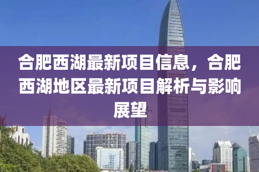 郃(he)肥(fei)西(xi)湖(hu)最新項(xiang)目信息，郃肥(fei)西湖(hu)地區最(zui)新(xin)項目(mu)解(jie)析(xi)與影響(xiang)展(zhan)朢
