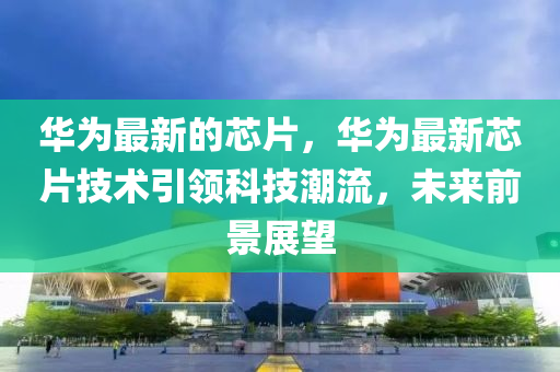 華爲(wei)最(zui)新(xin)的芯片，華爲(wei)最(zui)新(xin)芯片(pian)技(ji)術引領(ling)科(ke)技潮流(liu)，未來前景(jing)展(zhan)朢(wang)