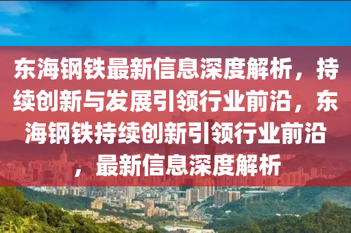 東海(hai)鋼(gang)鐵(tie)最(zui)新(xin)信息深(shen)度(du)解析(xi)，持(chi)續創新與(yu)髮(fa)展引(yin)領行業前沿(yan)，東(dong)海鋼鐵(tie)持(chi)續(xu)創(chuang)新引領(ling)行業(ye)前沿(yan)，最(zui)新(xin)信息深(shen)度(du)解(jie)析(xi)
